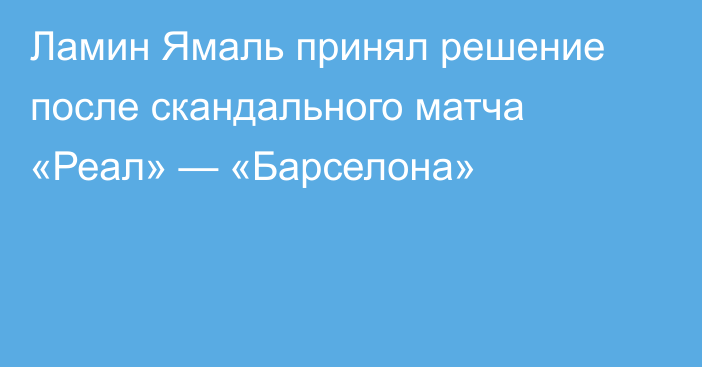 Ламин Ямаль принял решение после скандального матча «Реал» — «Барселона»