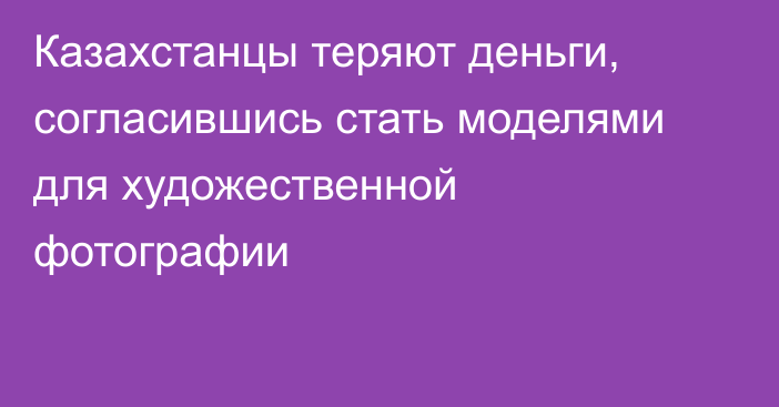 Казахстанцы теряют деньги, согласившись стать моделями для художественной фотографии