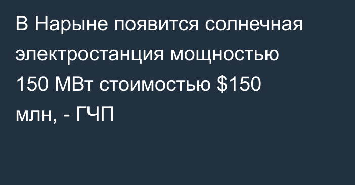 В Нарыне появится солнечная электростанция мощностью 150 МВт стоимостью $150 млн, - ГЧП
