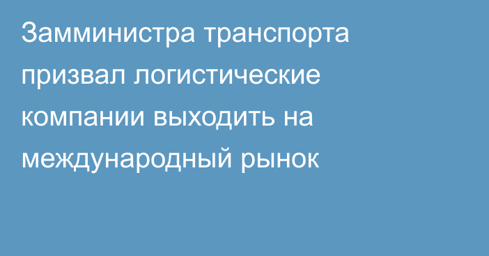 Замминистра транспорта призвал логистические компании выходить на международный рынок