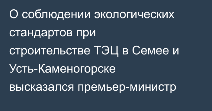 О соблюдении экологических стандартов при строительстве ТЭЦ в Семее и Усть-Каменогорске высказался премьер-министр