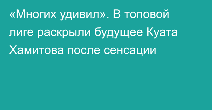 «Многих удивил». В топовой лиге раскрыли будущее Куата Хамитова после сенсации