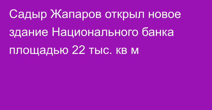 Садыр Жапаров открыл новое здание Национального банка площадью 22 тыс. кв м