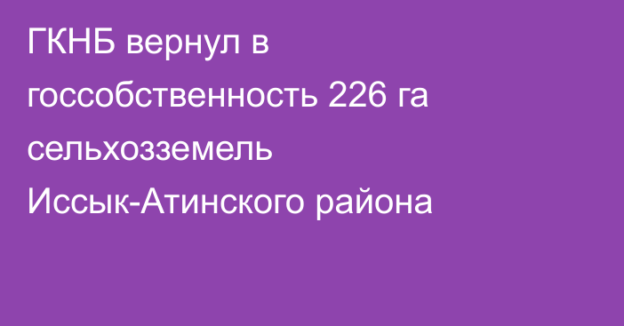 ГКНБ вернул в госсобственность 226 га сельхозземель Иссык-Атинского района