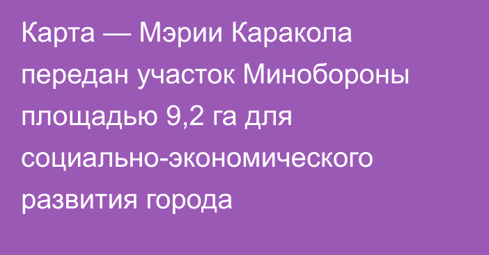 Карта — Мэрии Каракола передан участок Минобороны площадью 9,2 га для социально-экономического развития города