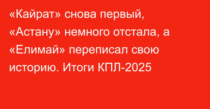 «Кайрат» снова первый, «Астану» немного отстала, а «Елимай» переписал свою историю. Итоги КПЛ-2025