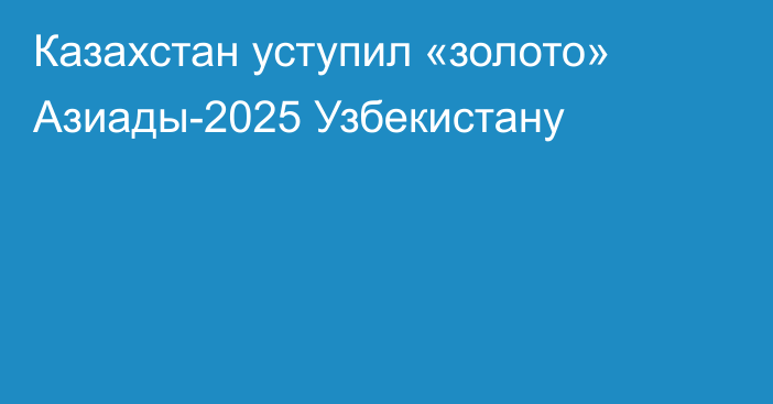 Казахстан уступил «золото» Азиады-2025 Узбекистану