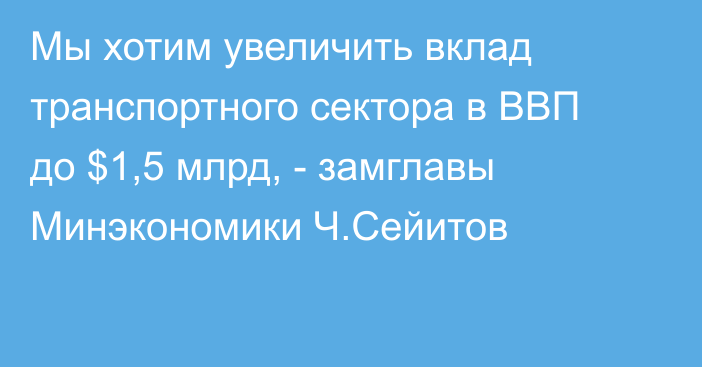 Мы хотим увеличить вклад транспортного сектора в ВВП до $1,5 млрд, - замглавы Минэкономики Ч.Сейитов