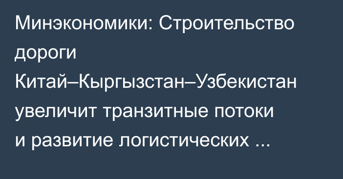 Минэкономики: Строительство дороги Китай–Кыргызстан–Узбекистан увеличит транзитные потоки и развитие логистических центров