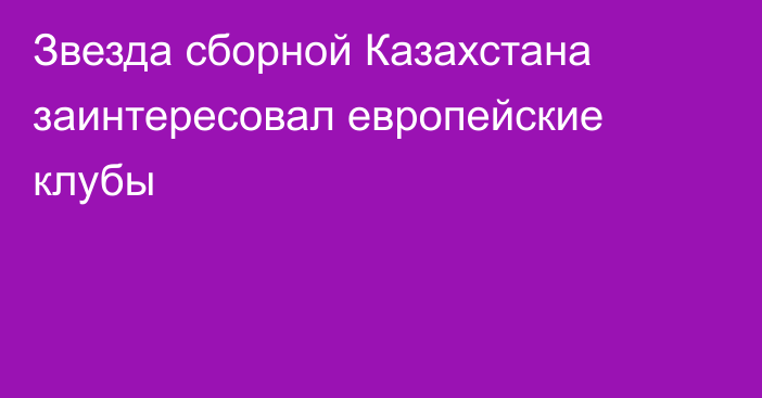 Звезда сборной Казахстана заинтересовал европейские клубы