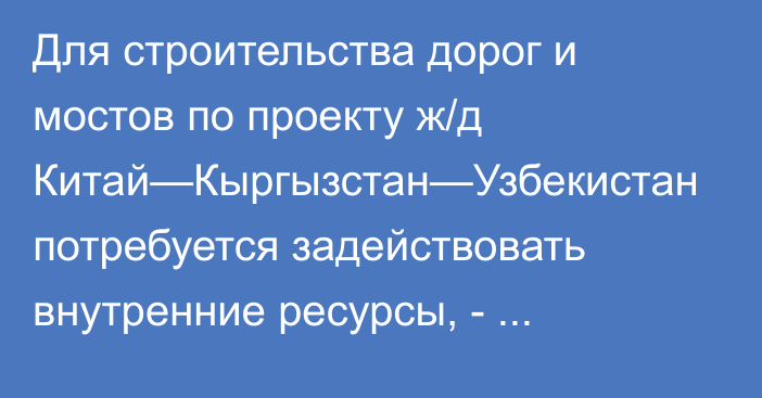 Для строительства дорог и мостов по проекту ж/д Китай—Кыргызстан—Узбекистан потребуется задействовать внутренние ресурсы, - Минэкономики