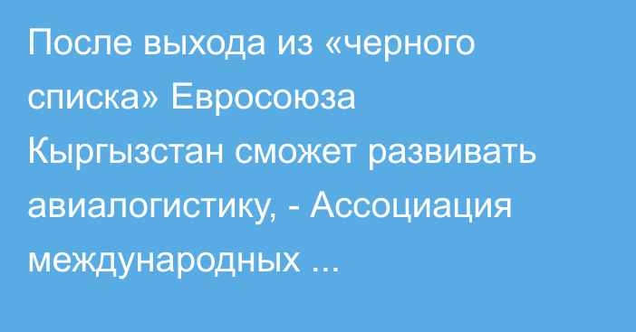 После выхода из «черного списка» Евросоюза Кыргызстан сможет развивать авиалогистику, - Ассоциация международных грузоперевозок