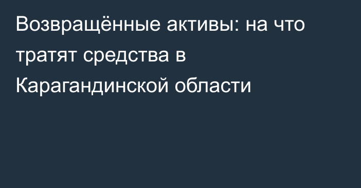 Возвращённые активы: на что тратят средства в Карагандинской области