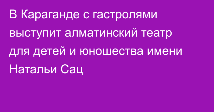 В Караганде с гастролями выступит алматинский театр для детей и юношества имени Натальи Сац