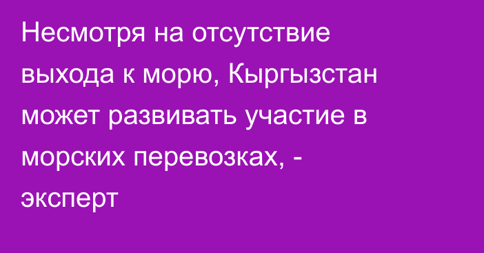 Несмотря на отсутствие выхода к морю, Кыргызстан может развивать участие в морских перевозках, - эксперт