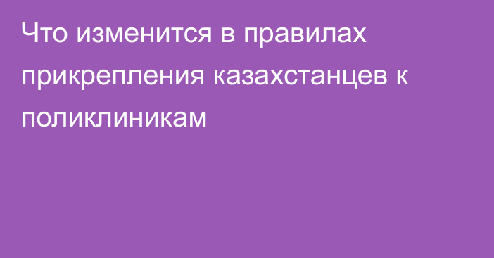 Что изменится в правилах прикрепления казахстанцев к поликлиникам