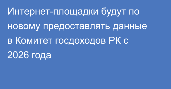 Интернет-площадки будут по новому предоставлять данные в Комитет госдоходов РК с 2026 года