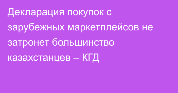 Декларация покупок с зарубежных маркетплейсов не затронет большинство казахстанцев – КГД