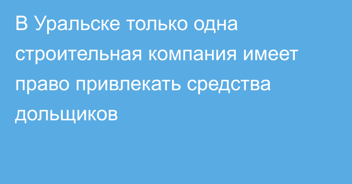 В Уральске только одна строительная компания имеет право привлекать средства дольщиков