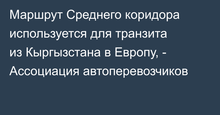 Маршрут Среднего коридора используется для транзита из Кыргызстана в Европу, - Ассоциация автоперевозчиков 