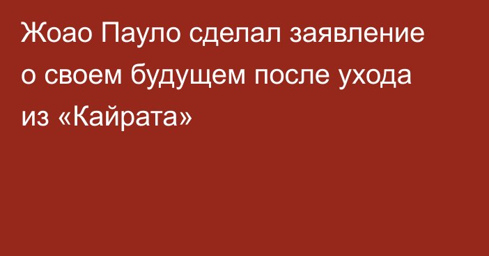 Жоао Пауло сделал заявление о своем будущем после ухода из «Кайрата»
