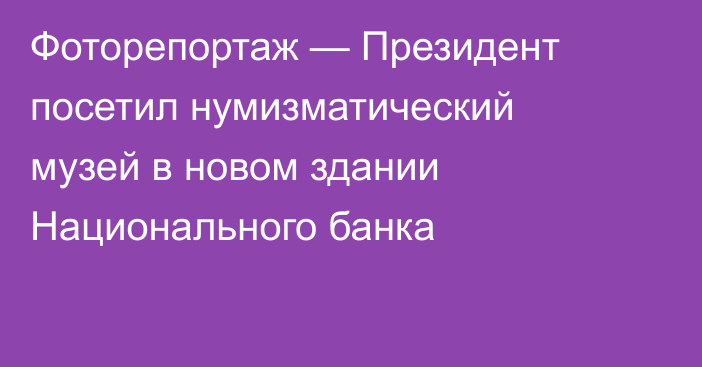 Фоторепортаж — Президент посетил нумизматический музей в новом здании Национального банка