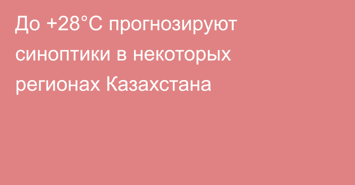 До +28°C прогнозируют синоптики в некоторых регионах Казахстана