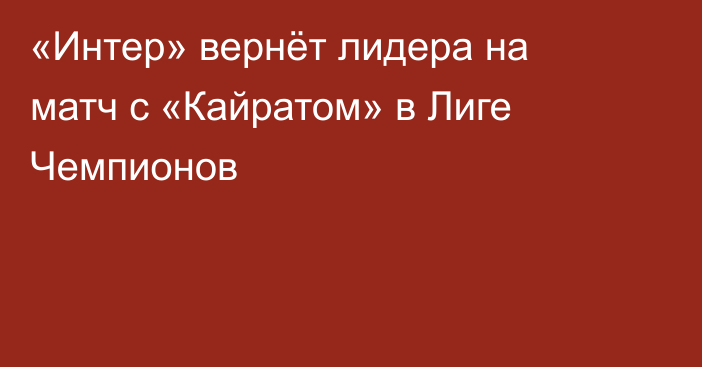 «Интер» вернёт лидера на матч с «Кайратом» в Лиге Чемпионов