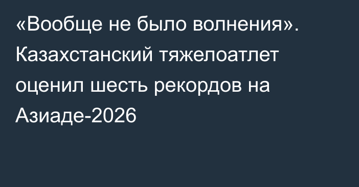 «Вообще не было волнения». Казахстанский тяжелоатлет оценил шесть рекордов на Азиаде-2026