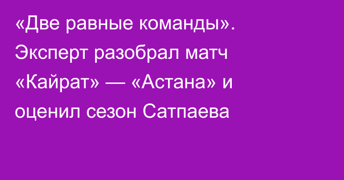 «Две равные команды». Эксперт разобрал матч «Кайрат» — «Астана» и оценил сезон Сатпаева