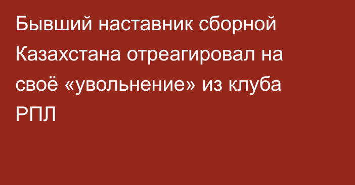 Бывший наставник сборной Казахстана отреагировал на своё «увольнение» из клуба РПЛ