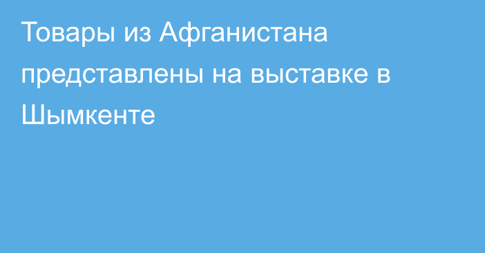 Товары из Афганистана представлены на выставке в Шымкенте