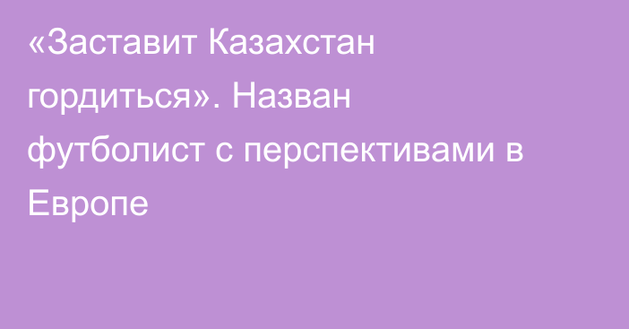 «Заставит Казахстан гордиться». Назван футболист с перспективами в Европе
