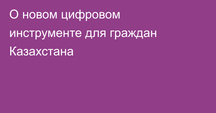  О новом цифровом инструменте для граждан Казахстана