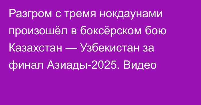 Разгром с тремя нокдаунами произошёл в боксёрском бою Казахстан — Узбекистан за финал Азиады-2025. Видео