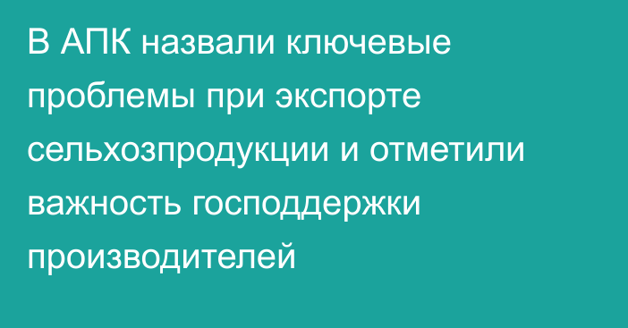 В АПК назвали ключевые проблемы при экспорте сельхозпродукции и отметили важность господдержки производителей