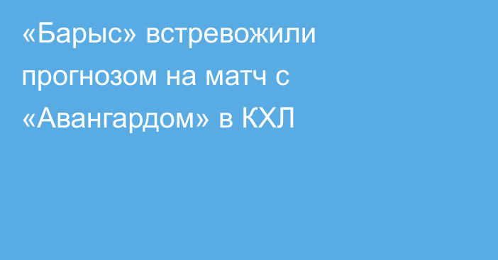 «Барыс» встревожили прогнозом на матч с «Авангардом» в КХЛ