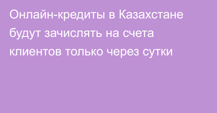 Онлайн-кредиты в Казахстане будут зачислять на счета клиентов только через сутки