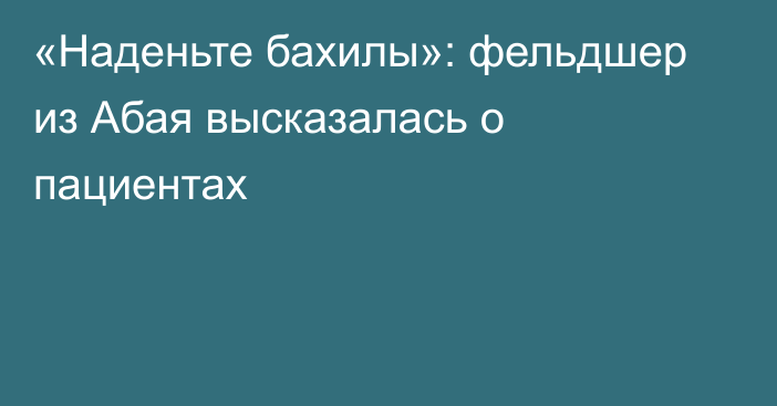 «Наденьте бахилы»: фельдшер из Абая высказалась о пациентах