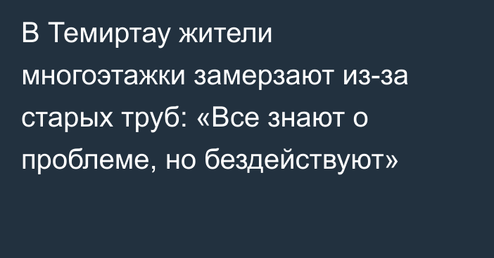 В Темиртау жители многоэтажки замерзают из-за старых труб: «Все знают о проблеме, но бездействуют»