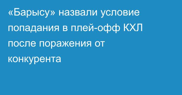 «Барысу» назвали условие попадания в плей-офф КХЛ после поражения от конкурента