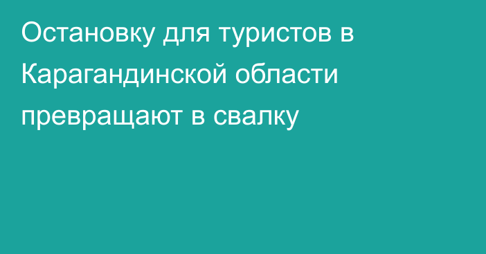 Остановку для туристов в Карагандинской области превращают в свалку