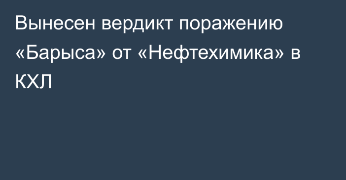 Вынесен вердикт поражению «Барыса» от «Нефтехимика» в КХЛ
