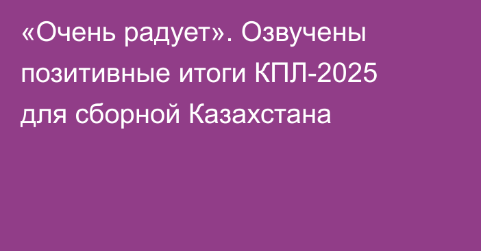 «Очень радует». Озвучены позитивные итоги КПЛ-2025 для сборной Казахстана