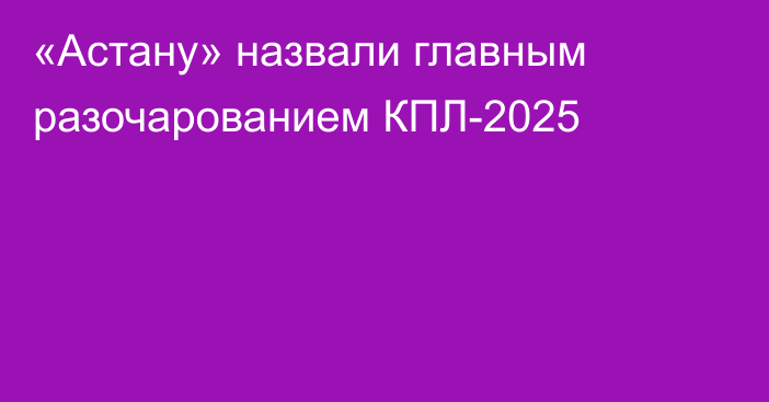 «Астану» назвали главным разочарованием КПЛ-2025
