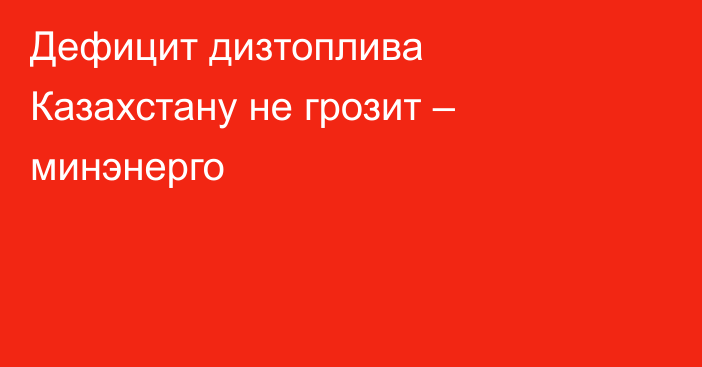 Дефицит дизтоплива Казахстану не грозит – минэнерго