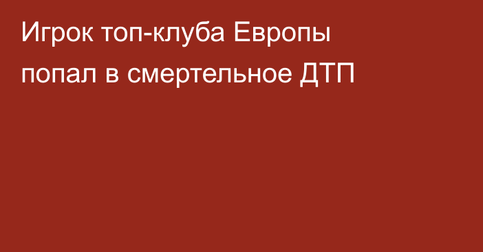 Игрок топ-клуба Европы попал в смертельное ДТП
