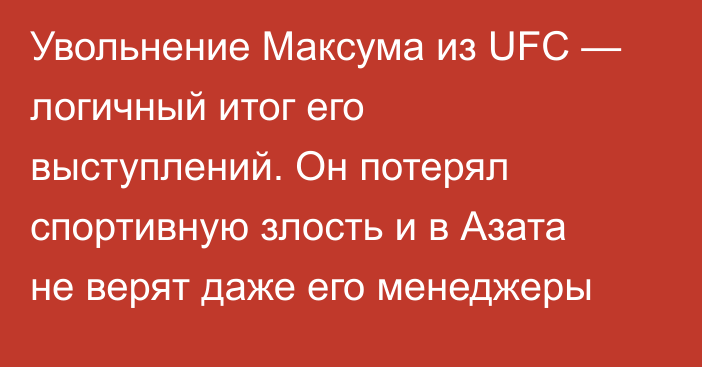 Увольнение Максума из UFC — логичный итог его выступлений. Он потерял спортивную злость и в Азата не верят даже его менеджеры