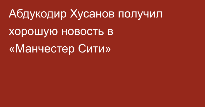 Абдукодир Хусанов получил хорошую новость в «Манчестер Сити»