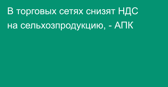 В торговых сетях снизят НДС на сельхозпродукцию, - АПК